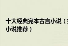 十大经典完本古言小说（好看的古代言情小说盘点古言完结小说推荐）