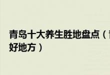 青岛十大养生胜地盘点（青岛养生旅游景点青岛休闲养生的好地方）