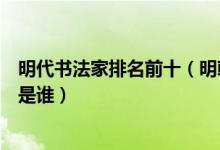 明代书法家排名前十（明朝书法家代表人物明代第一书法家是谁）