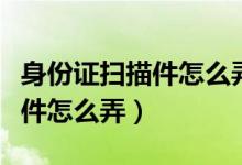 身份证扫描件怎么弄到一张纸上（身份证扫描件怎么弄）