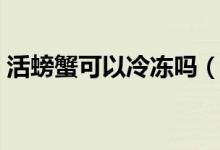 活螃蟹可以冷冻吗（活螃蟹可以冷冻吗保存）