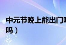 中元节晚上能出门吗（中元节晚上八点能出门吗）
