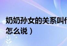 奶奶孙女的关系叫什么关系（奶奶孙女的关系怎么说）