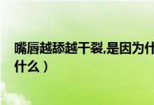 嘴唇越舔越干裂,是因为什么原因?（嘴唇越舔越干裂是因为什么）