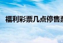 福利彩票几点停售票（福利彩票几点停售）