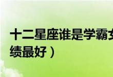 十二星座谁是学霸女神（哪个星座女生读书成绩最好）