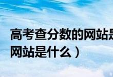 高考查分数的网站是什么（江西高考查分数的网站是什么）