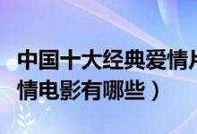 中国十大经典爱情片（好看的爱情电影中国爱情电影有哪些）