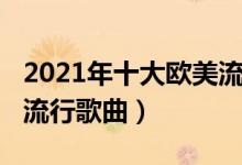 2021年十大欧美流行音乐（2021年欧美十大流行歌曲）