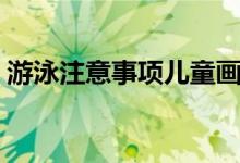游泳注意事项儿童画（游泳注意事项有哪些）