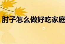 肘子怎么做好吃家庭做法（肘子怎么做好吃）