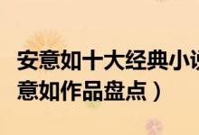 安意如十大经典小说（安意如最好看的小说安意如作品盘点）