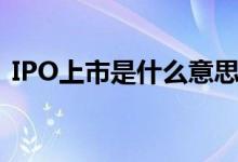 IPO上市是什么意思（IPO上市意味着什么）