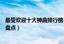 最受欢迎十大神曲排行榜（最火的神曲是哪首经典洗脑歌曲盘点）