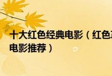 十大红色经典电影（红色革命经典电影大全好看的红色题材电影推荐）