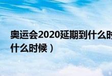 奥运会2020延期到什么时候（2020东京奥运会时间延期到什么时候）