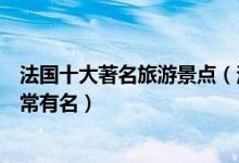 法国十大著名旅游景点（法国有名的景点有哪些每一个都非常有名）