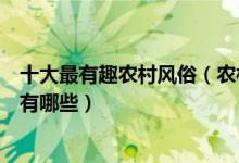 十大最有趣农村风俗（农村趣味民俗盘点家乡最好玩的习俗有哪些）