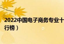 2022中国电子商务专业十大名校（全国电子商务专业大学排行榜）