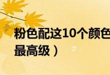 粉色配这10个颜色最好看（粉色配什么颜色最高级）
