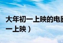 大年初一上映的电影有哪些（哪些电影大年初一上映）