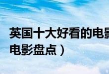 英国十大好看的电影（英国电影推荐英国经典电影盘点）