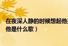 在夜深人静的时候想起他是什么歌（在夜深人静的时候想起他是什么歌）