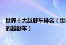 世界十大越野车排名（世界最纯粹的越野车型排行世界最好的越野车）