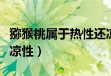 猕猴桃属于热性还凉性（猕猴桃属于热性还是凉性）