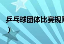乒乓球团体比赛规则（乒乓球团体比赛的规则）