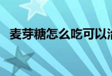 麦芽糖怎么吃可以治咳嗽（麦芽糖怎么吃）