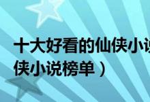 十大好看的仙侠小说排行榜（仙侠小说推荐仙侠小说榜单）