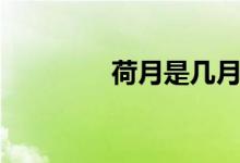 荷月是几月（荷月是几月）