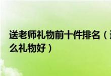 送老师礼物前十件排名（送给老师最实用的礼物教师节送什么礼物好）