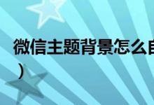 微信主题背景怎么自定义设置（微信主题背景）