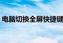 电脑切换全屏快捷键（电脑切换全屏快捷键）