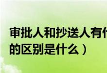 审批人和抄送人有什么区别（抄送人和审批人的区别是什么）