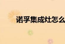 诺孚集成灶怎么样（价格一般多少）