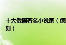 十大俄国著名小说家（俄国作家有哪些谁的作品让你印象深刻）