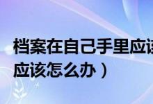 档案在自己手里应该怎么办（档案在自己手里应该怎么办）