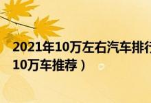 2021年10万左右汽车排行榜（十万左右买什么车好2021年10万车推荐）