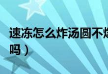 速冻怎么炸汤圆不爆炸（速冻汤圆可以直接炸吗）