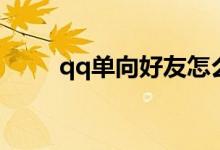 qq单向好友怎么查（qq单向好友）