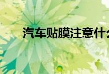  汽车贴膜注意什么 汽车贴膜注意事项 