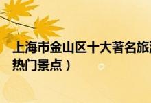 上海市金山区十大著名旅游景点（金山区有哪些好玩的地方热门景点）