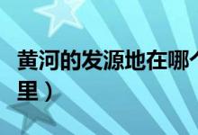黄河的发源地在哪个城市（黄河的发源地在哪里）