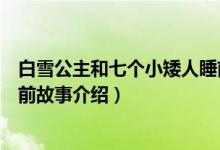 白雪公主和七个小矮人睡前故事（白雪公主和七个小矮人睡前故事介绍）
