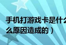 手机打游戏卡是什么原因（手机打游戏卡是什么原因造成的）