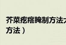 芥菜疙瘩腌制方法大全的做法（芥菜疙瘩腌制方法）