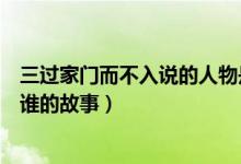 三过家门而不入说的人物是（三过家门而不入的历史典故是谁的故事）